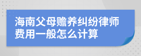 海南父母赡养纠纷律师费用一般怎么计算