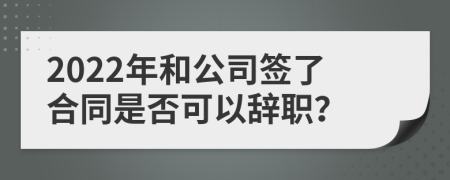 2022年和公司签了合同是否可以辞职？