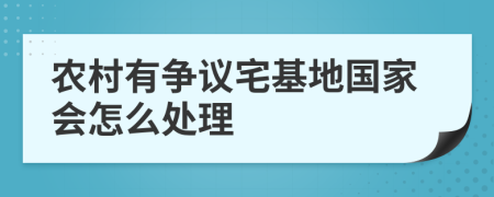 农村有争议宅基地国家会怎么处理