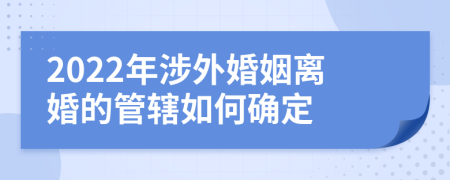 2022年涉外婚姻离婚的管辖如何确定