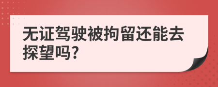 无证驾驶被拘留还能去探望吗?