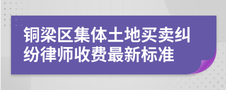 铜梁区集体土地买卖纠纷律师收费最新标准