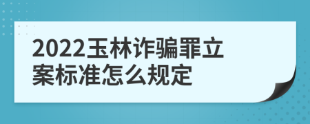 2022玉林诈骗罪立案标准怎么规定