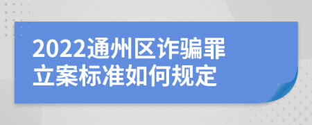 2022通州区诈骗罪立案标准如何规定