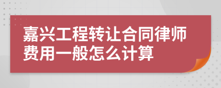 嘉兴工程转让合同律师费用一般怎么计算