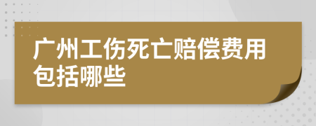 广州工伤死亡赔偿费用包括哪些