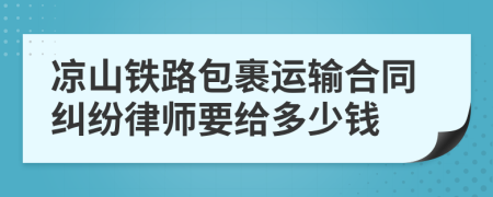 凉山铁路包裹运输合同纠纷律师要给多少钱