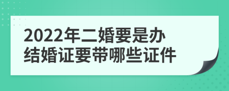 2022年二婚要是办结婚证要带哪些证件