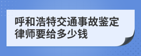 呼和浩特交通事故鉴定律师要给多少钱