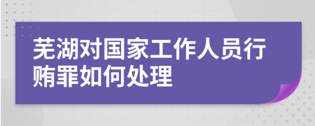 芜湖对国家工作人员行贿罪如何处理