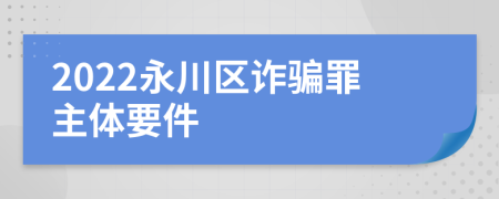 2022永川区诈骗罪主体要件