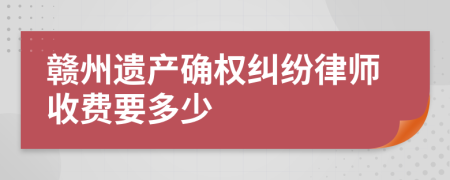 赣州遗产确权纠纷律师收费要多少