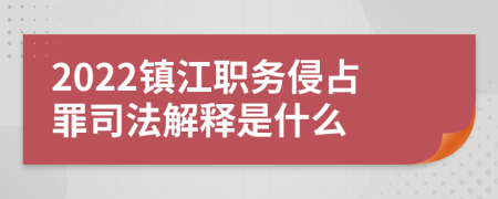 2022镇江职务侵占罪司法解释是什么