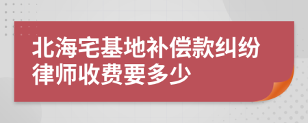 北海宅基地补偿款纠纷律师收费要多少