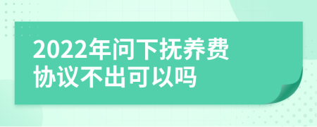 2022年问下抚养费协议不出可以吗