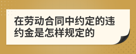 在劳动合同中约定的违约金是怎样规定的