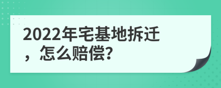 2022年宅基地拆迁，怎么赔偿？