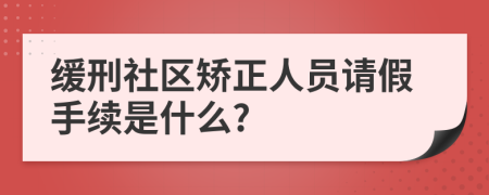 缓刑社区矫正人员请假手续是什么?