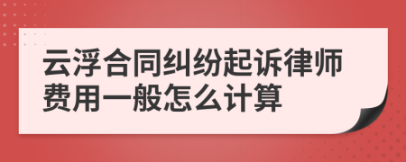 云浮合同纠纷起诉律师费用一般怎么计算