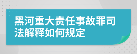 黑河重大责任事故罪司法解释如何规定