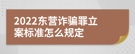 2022东营诈骗罪立案标准怎么规定