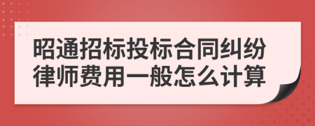 昭通招标投标合同纠纷律师费用一般怎么计算