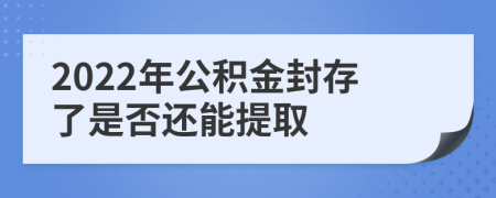 2022年公积金封存了是否还能提取