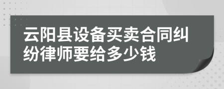 云阳县设备买卖合同纠纷律师要给多少钱