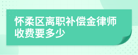 怀柔区离职补偿金律师收费要多少