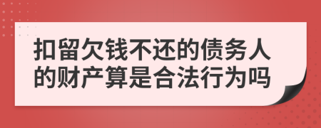 扣留欠钱不还的债务人的财产算是合法行为吗