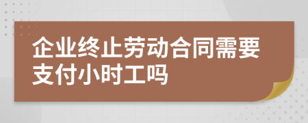 企业终止劳动合同需要支付小时工吗