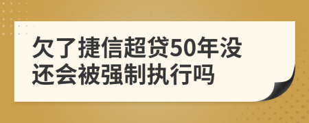 欠了捷信超贷50年没还会被强制执行吗