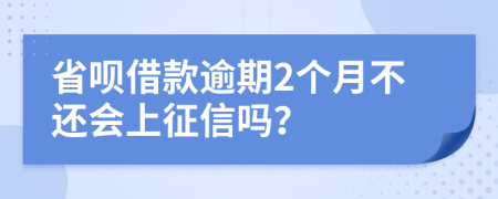 省呗借款逾期2个月不还会上征信吗？