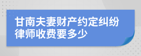 甘南夫妻财产约定纠纷律师收费要多少