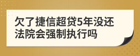 欠了捷信超贷5年没还法院会强制执行吗