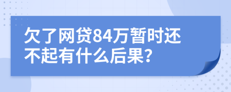 欠了网贷84万暂时还不起有什么后果？