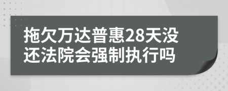 拖欠万达普惠28天没还法院会强制执行吗