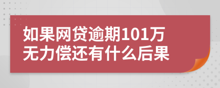 如果网贷逾期101万无力偿还有什么后果