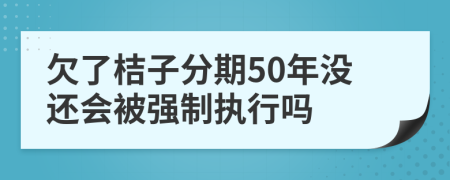 欠了桔子分期50年没还会被强制执行吗