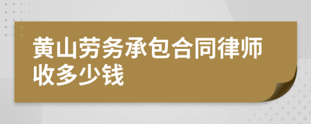 黄山劳务承包合同律师收多少钱