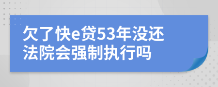 欠了快e贷53年没还法院会强制执行吗
