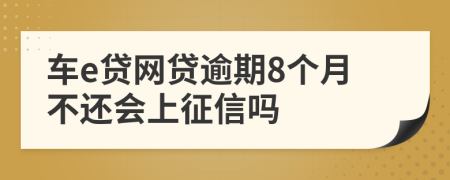 车e贷网贷逾期8个月不还会上征信吗