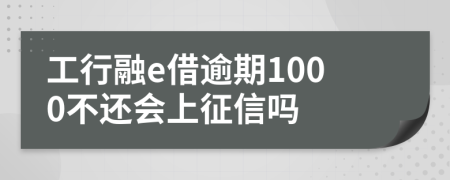 工行融e借逾期1000不还会上征信吗