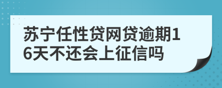 苏宁任性贷网贷逾期16天不还会上征信吗