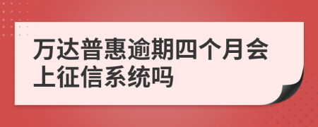 万达普惠逾期四个月会上征信系统吗