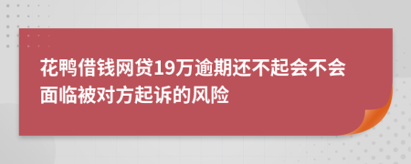 花鸭借钱网贷19万逾期还不起会不会面临被对方起诉的风险