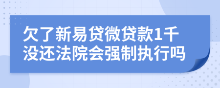 欠了新易贷微贷款1千没还法院会强制执行吗