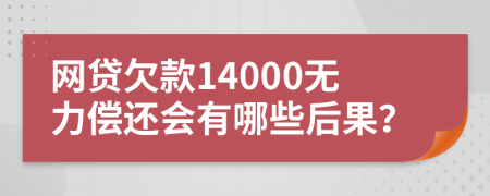 网贷欠款14000无力偿还会有哪些后果？