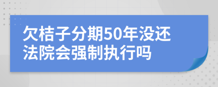 欠桔子分期50年没还法院会强制执行吗