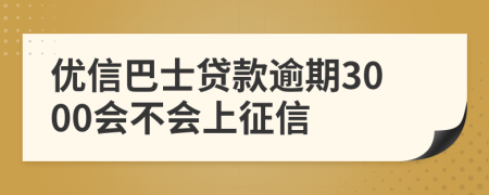 优信巴士贷款逾期3000会不会上征信